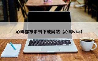 栖霞心碎都市素材下载网站（心碎ska）